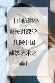 山航附小家长进课堂 共探中国建筑艺术之美